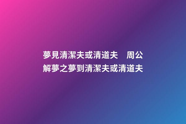 夢見清潔夫或清道夫　周公解夢之夢到清潔夫或清道夫